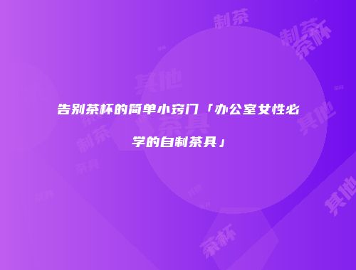 告别茶杯的简单小窍门「办公室女性必学的自制茶具」