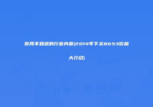 你所不知道的行业内幕(2014年下关8653价格大介绍)