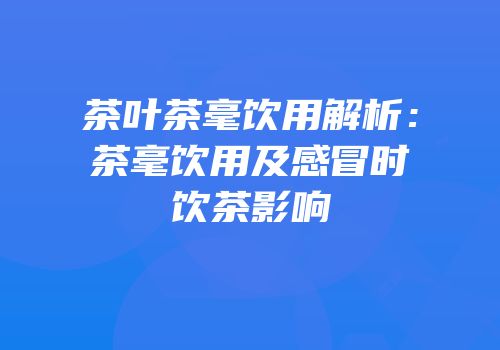 茶叶茶毫饮用解析：茶毫饮用及感冒时饮茶影响