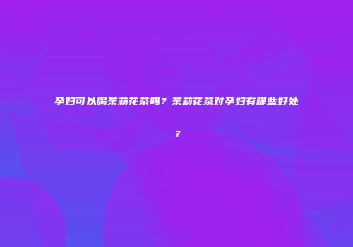 孕妇可以喝茉莉花茶吗？茉莉花茶对孕妇有哪些好处？