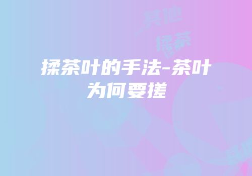 揉茶叶的手法-茶叶为何要搓