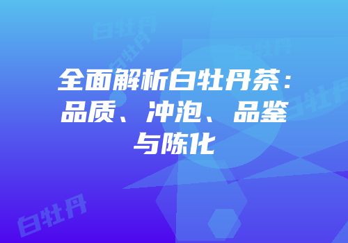 全面解析白牡丹茶：品质、冲泡、品鉴与陈化