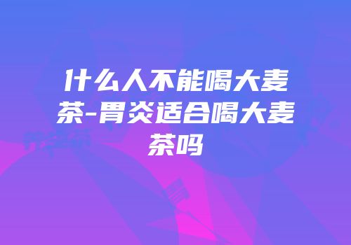 什么人不能喝大麦茶-胃炎适合喝大麦茶吗