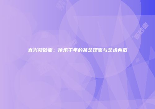 宜兴紫砂壶：传承千年的茶艺瑰宝与艺术典范