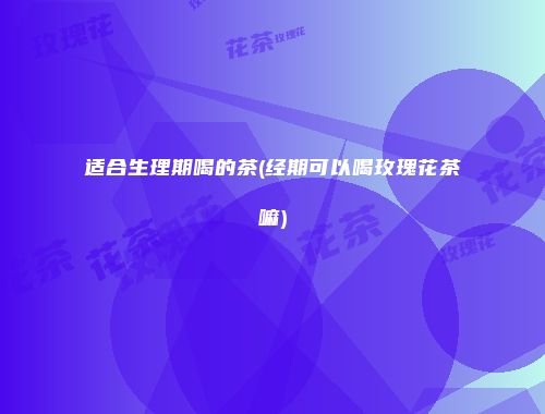 适合生理期喝的茶(经期可以喝玫瑰花茶嘛)