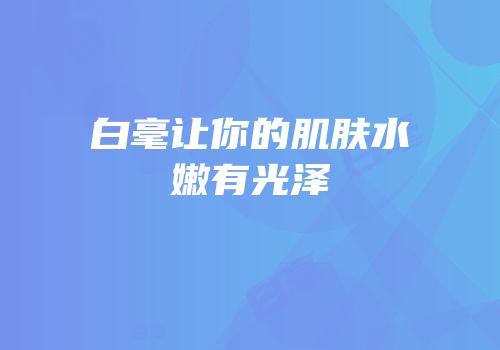 白毫让你的肌肤水嫩有光泽