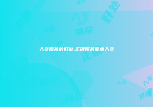 入冬喝茶的好处,正确喝茶健康入冬