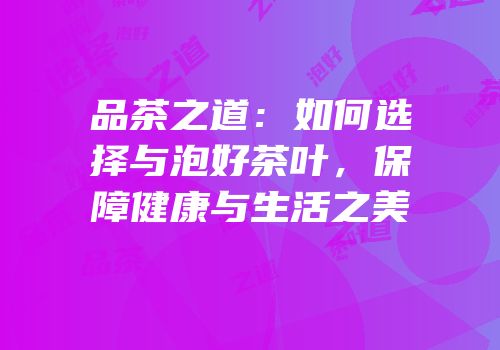 品茶之道：如何选择与泡好茶叶，保障健康与生活之美