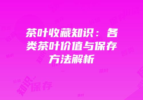 茶叶收藏知识：各类茶叶价值与保存方法解析