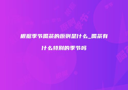 根据季节喝茶的原则是什么_喝茶有什么特别的季节吗