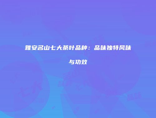 雅安名山七大茶叶品种：品味独特风味与功效