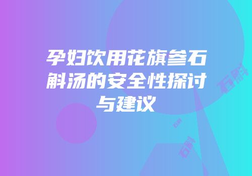 孕妇饮用花旗参石斛汤的安全性探讨与建议