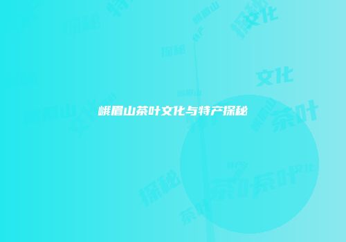 峨眉山茶叶文化与特产探秘