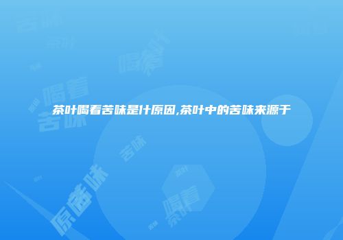 茶叶喝着苦味是什原因,茶叶中的苦味来源于
