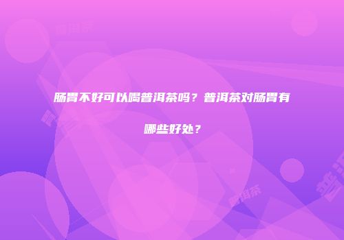 肠胃不好可以喝普洱茶吗？普洱茶对肠胃有哪些好处？