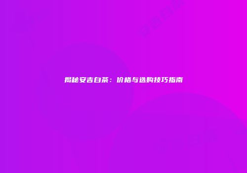 揭秘安吉白茶：价格与选购技巧指南