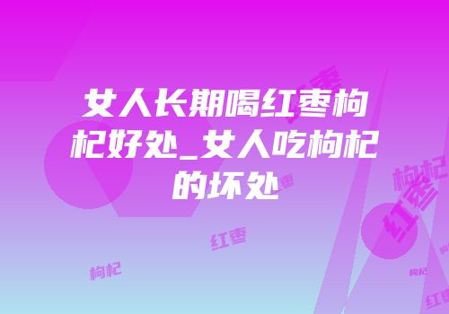 女人长期喝红枣枸杞好处_女人吃枸杞的坏处