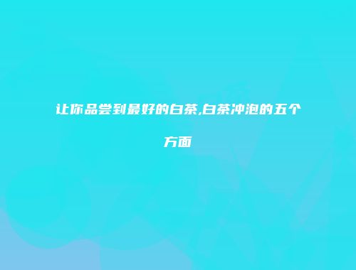 让你品尝到最好的白茶,白茶冲泡的五个方面