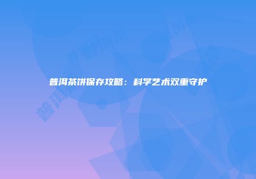 普洱茶饼保存攻略：科学艺术双重守护