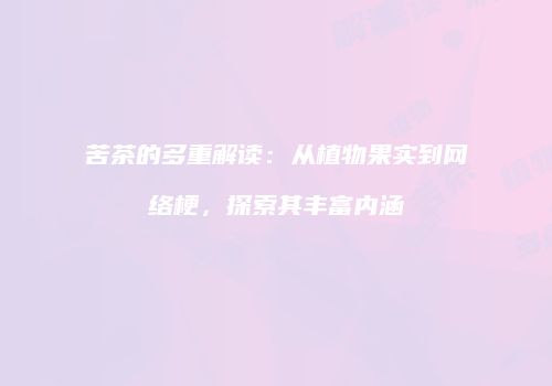 苦茶的多重解读：从植物果实到网络梗，探索其丰富内涵