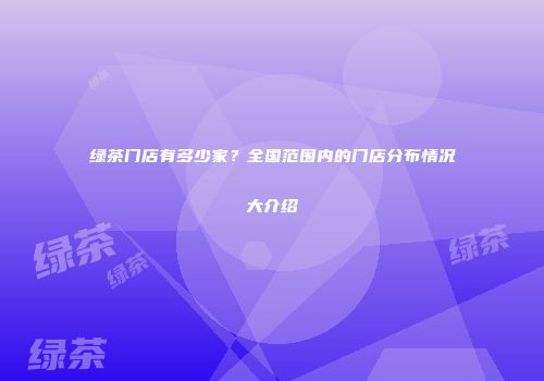 绿茶门店有多少家？全国范围内的门店分布情况大介绍