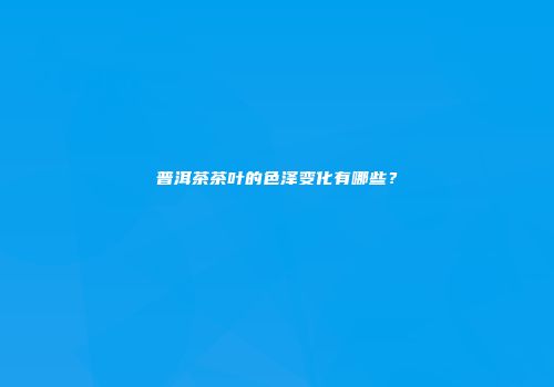 普洱茶茶叶的色泽变化有哪些？