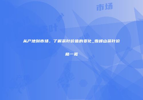 从产地到市场，了解茶叶价值的变化_雪峰山茶叶价格一览
