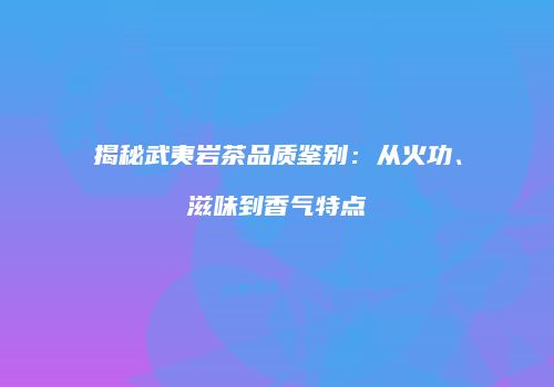 揭秘武夷岩茶品质鉴别：从火功、滋味到香气特点