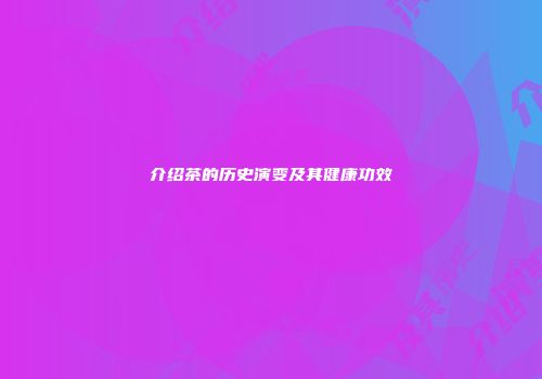 介绍茶的历史演变及其健康功效
