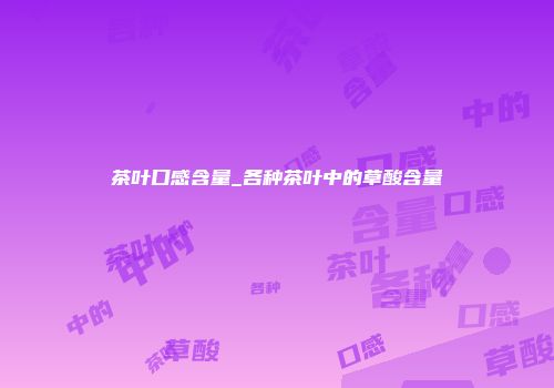 茶叶口感含量_各种茶叶中的草酸含量