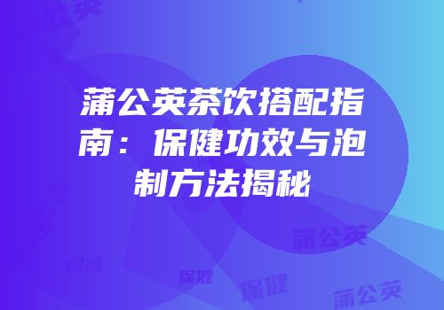 蒲公英茶饮搭配指南：保健功效与泡制方法揭秘