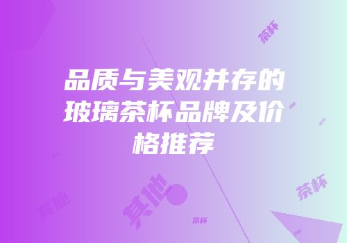 品质与美观并存的玻璃茶杯品牌及价格推荐