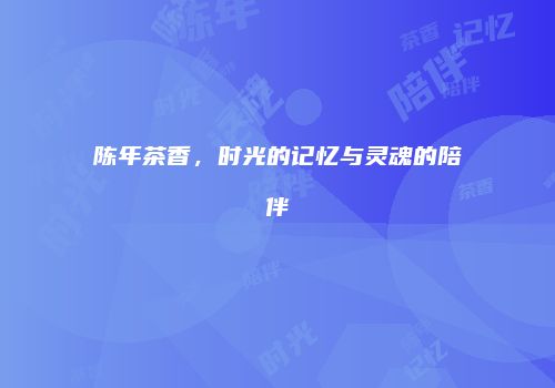 陈年茶香，时光的记忆与灵魂的陪伴