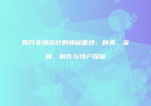 揭开非洲茶叶的神秘面纱：种类、采摘、制作与特产探秘