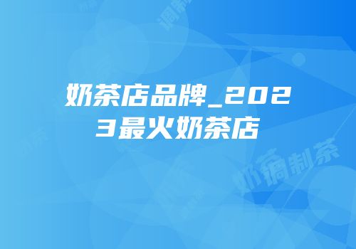 奶茶店品牌_2023最火奶茶店