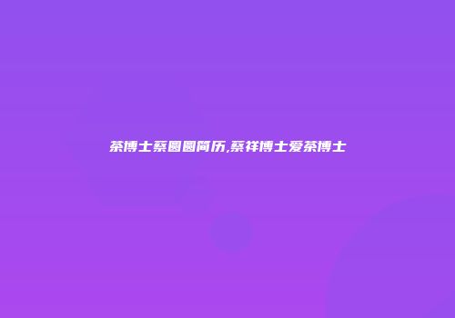 茶博士蔡圆圆简历,蔡祥博士爱茶博士