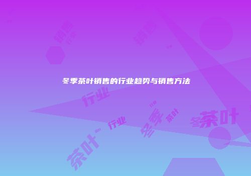 冬季茶叶销售的行业趋势与销售方法