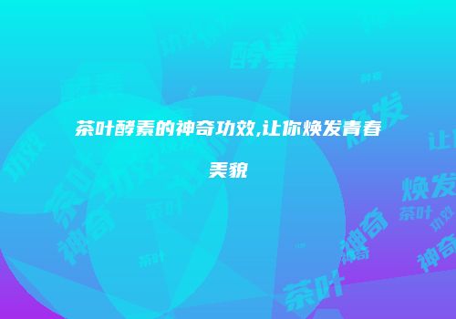 茶叶酵素的神奇功效,让你焕发青春美貌