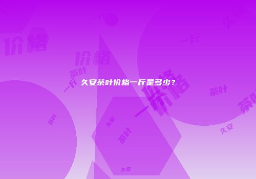 久安茶叶价格一斤是多少？