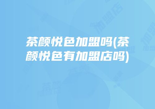 茶颜悦色加盟吗(茶颜悦色有加盟店吗)