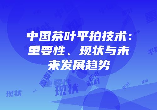 中国茶叶平拍技术：重要性、现状与未来发展趋势