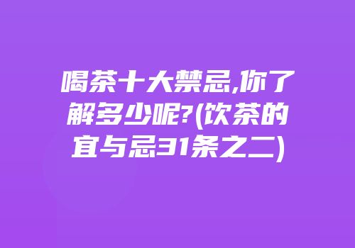 喝茶十大禁忌,你了解多少呢?(饮茶的宜与忌31条之二)