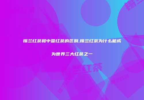 锡兰红茶和中国红茶的区别,锡兰红茶为什么能成为世界三大红茶之一