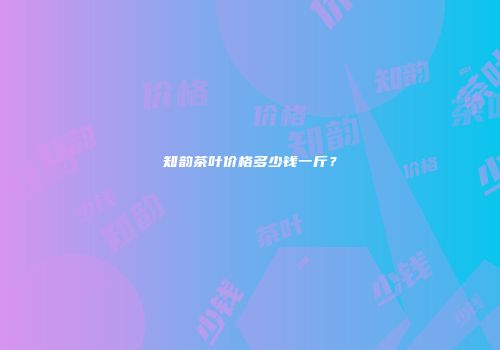 知韵茶叶价格多少钱一斤？