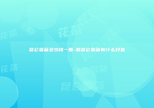 昆仑雪菊多少钱一瓶-喝昆仑雪菊有什么好处
