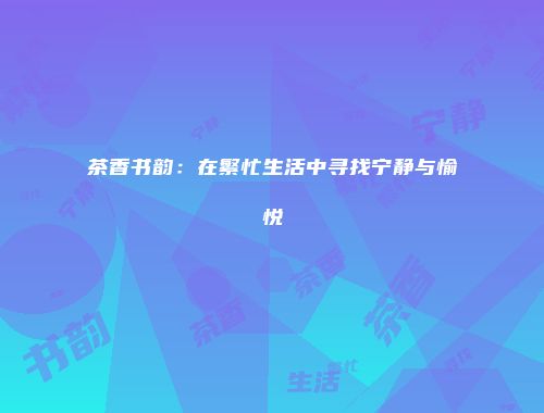 茶香书韵：在繁忙生活中寻找宁静与愉悦