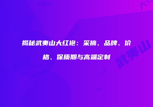 揭秘武夷山大红袍：采摘、品牌、价格、保质期与高端定制