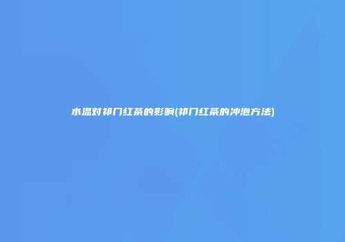 水温对祁门红茶的影响(祁门红茶的冲泡方法)