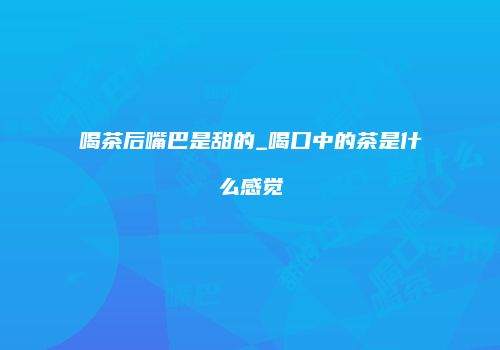 喝茶后嘴巴是甜的_喝口中的茶是什么感觉