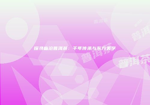 探寻临沧普洱茶：千年传承与东方美学